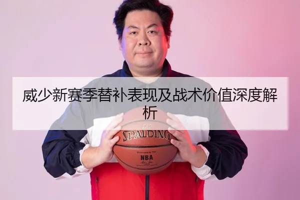 威少新赛季替补表现及战术价值深度解析